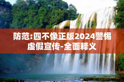 防范:四不像正版2024警惕虚假宣传-全面释义