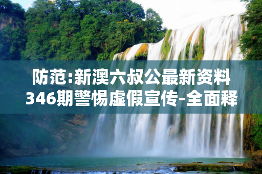 防范:新澳六叔公最新资料346期警惕虚假宣传-全面释义