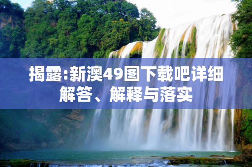 揭露:新澳49图下载吧详细解答、解释与落实