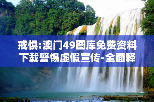 戒惧:澳门49图库免费资料下载警惕虚假宣传-全面释义