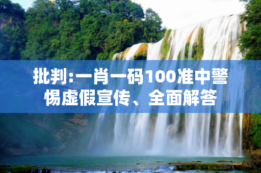 批判:一肖一码100准中警惕虚假宣传、全面解答