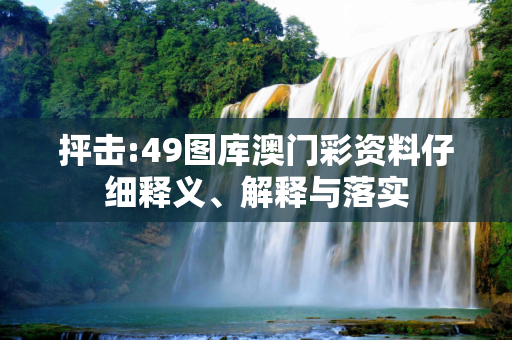 抨击:49图库澳门彩资料仔细释义、解释与落实