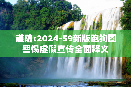 谨防:2024-59新版跑狗图警惕虚假宣传全面释义