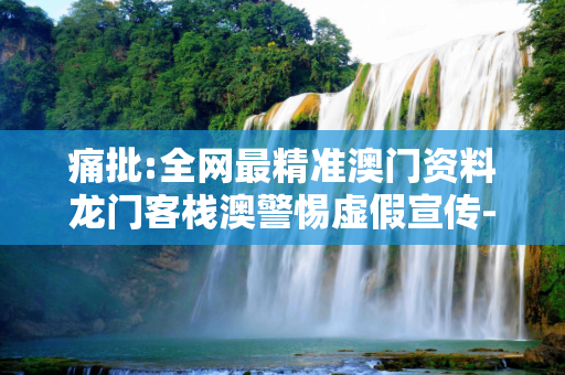 痛批:全网最精准澳门资料龙门客栈澳警惕虚假宣传-全面释义