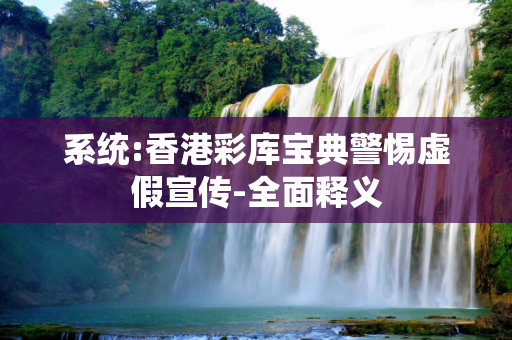 系统:香港彩库宝典警惕虚假宣传-全面释义