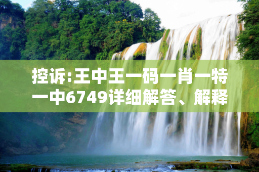 控诉:王中王一码一肖一特一中6749详细解答、解释与落实