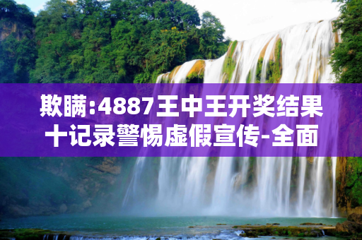 欺瞒:4887王中王开奖结果十记录警惕虚假宣传-全面释义、解释与落实
