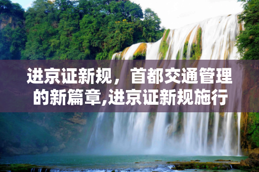 进京证新规，首都交通管理的新篇章,进京证新规施行