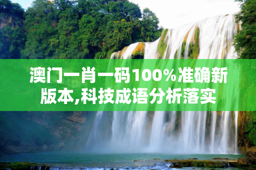 澳门一肖一码100%准确新版本,科技成语分析落实