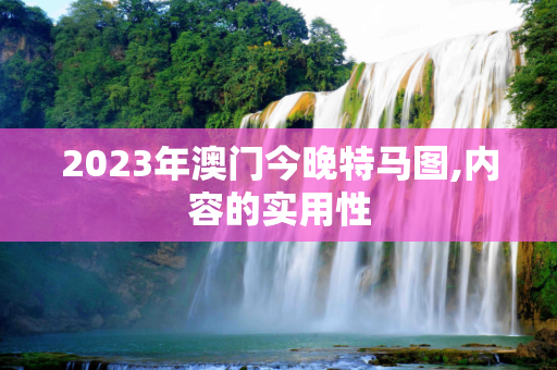 2023年澳门今晚特马图,内容的实用性