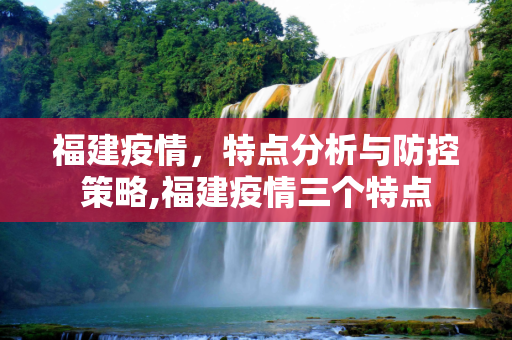 福建疫情，特点分析与防控策略,福建疫情三个特点