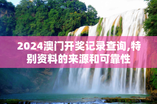 2024澳门开奖记录查询,特别资料的来源和可靠性