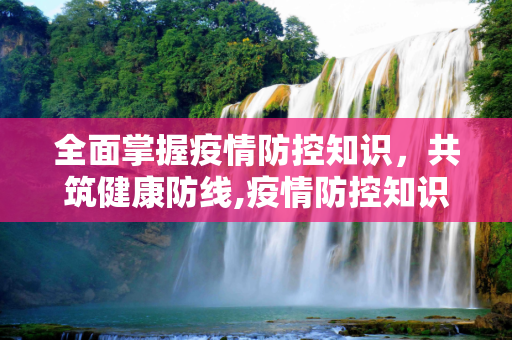 全面掌握疫情防控知识，共筑健康防线,疫情防控知识内容
