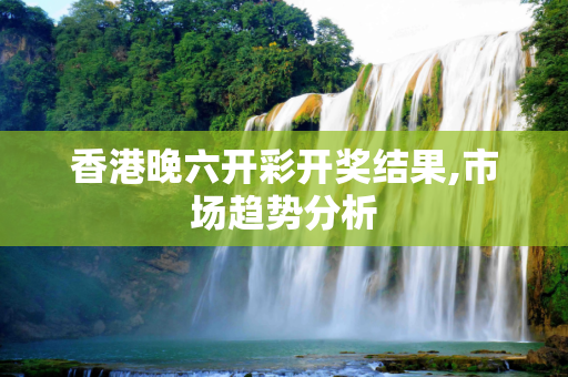 香港晚六开彩开奖结果,市场趋势分析