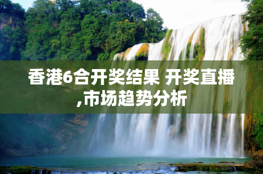 香港6合开奖结果 开奖直播,市场趋势分析