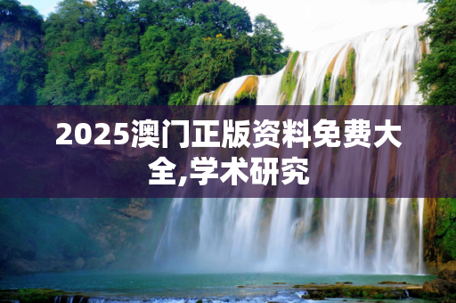 2025澳门正版资料免费大全,学术研究
