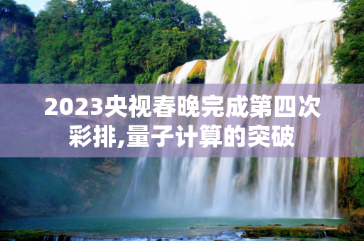 2023央视春晚完成第四次彩排,量子计算的突破