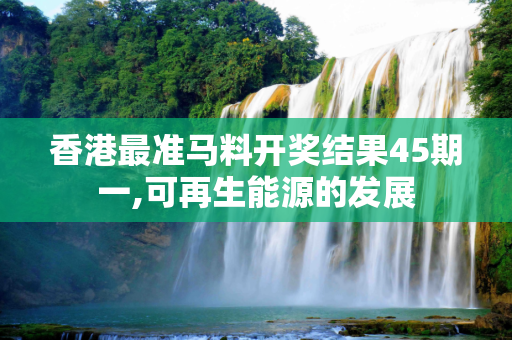 香港最准马料开奖结果45期一,可再生能源的发展