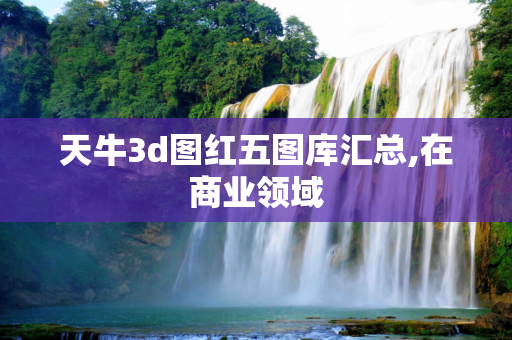 天牛3d图红五图库汇总,在商业领域
