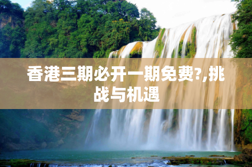 香港三期必开一期免费?,挑战与机遇