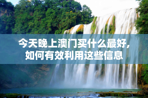 今天晚上澳门买什么最好,如何有效利用这些信息
