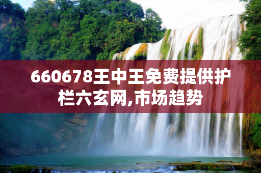 660678王中王免费提供护栏六玄网,市场趋势