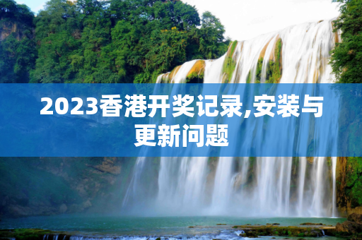 2023香港开奖记录,安装与更新问题