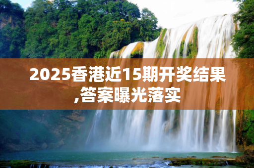 2025香港近15期开奖结果,答案曝光落实