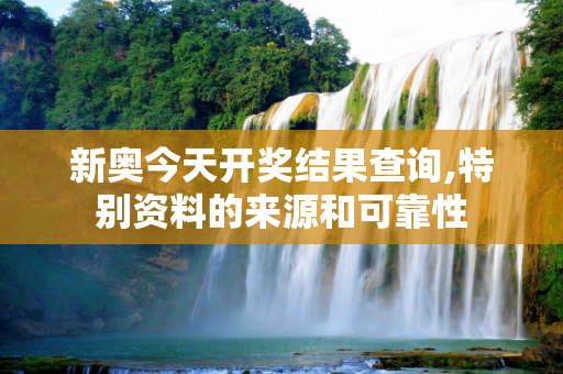 新奥今天开奖结果查询,特别资料的来源和可靠性