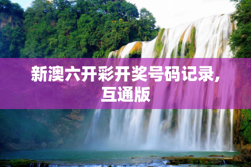 新澳六开彩开奖号码记录,互通版