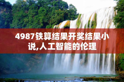 4987铁算结果开奖结果小说,人工智能的伦理