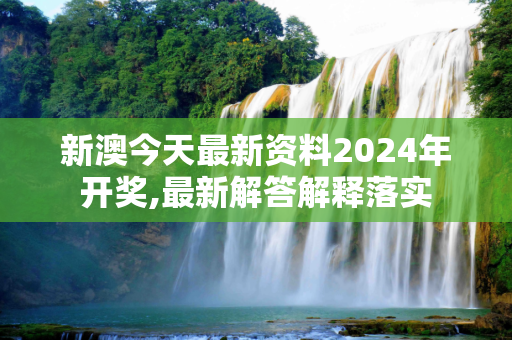 新澳今天最新资料2024年开奖,最新解答解释落实