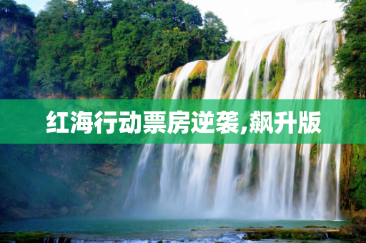 红海行动票房逆袭,飙升版
