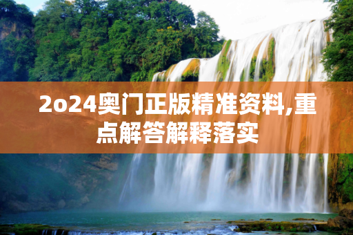2o24奥门正版精准资料,重点解答解释落实