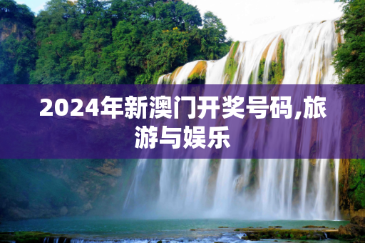 2024年新澳门开奖号码,旅游与娱乐