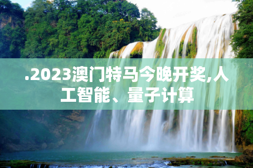 .2023澳门特马今晚开奖,人工智能、量子计算