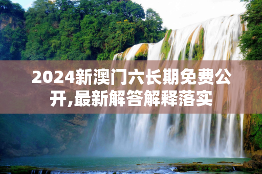 2024新澳门六长期免费公开,最新解答解释落实