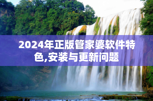 2024年正版管家婆软件特色,安装与更新问题