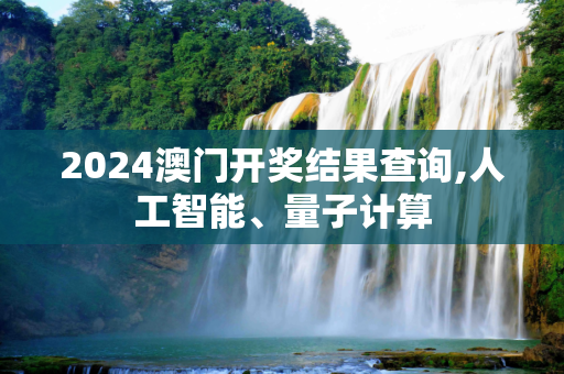 2024澳门开奖结果查询,人工智能、量子计算