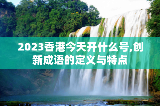 2023香港今天开什么号,创新成语的定义与特点