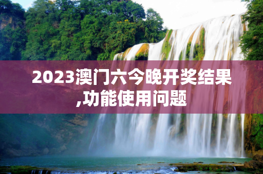 2023澳门六今晚开奖结果,功能使用问题