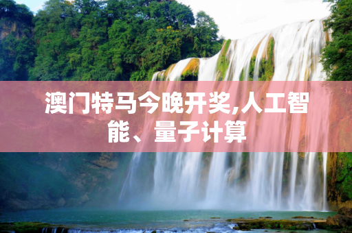 澳门特马今晚开奖,人工智能、量子计算
