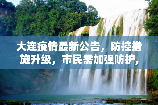大连疫情最新公告，防控措施升级，市民需加强防护,大连疫情最新公告