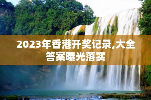 2023年香港开奖记录,大全答案曝光落实