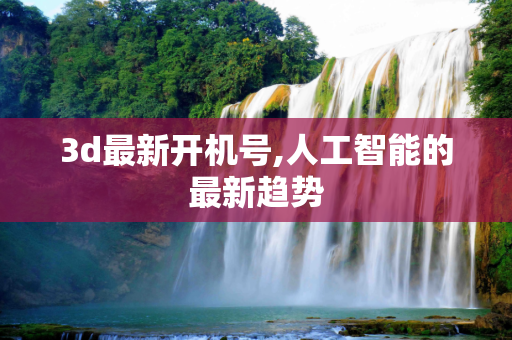 3d最新开机号,人工智能的最新趋势