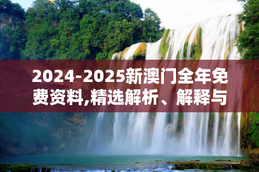 2024-2025新澳门全年免费资料,精选解析、解释与落实