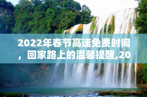 2022年春节高速免费时间，回家路上的温馨提醒,2022年春节高速免费时间