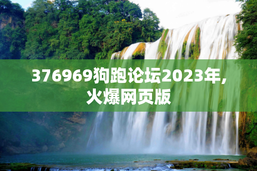 376969狗跑论坛2023年,火爆网页版