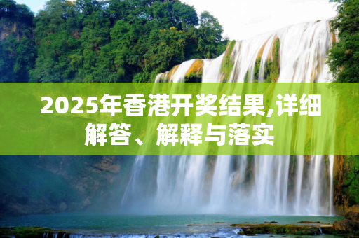 2025年香港开奖结果,详细解答、解释与落实