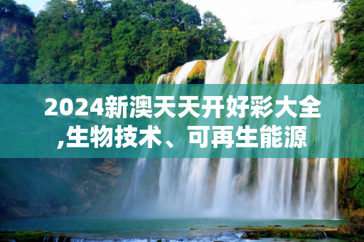 2024新澳天天开好彩大全,生物技术、可再生能源